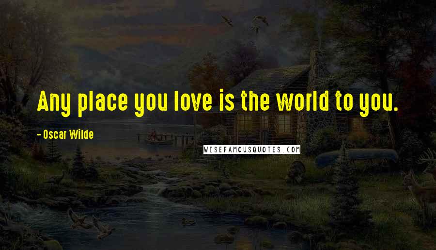 Oscar Wilde Quotes: Any place you love is the world to you.