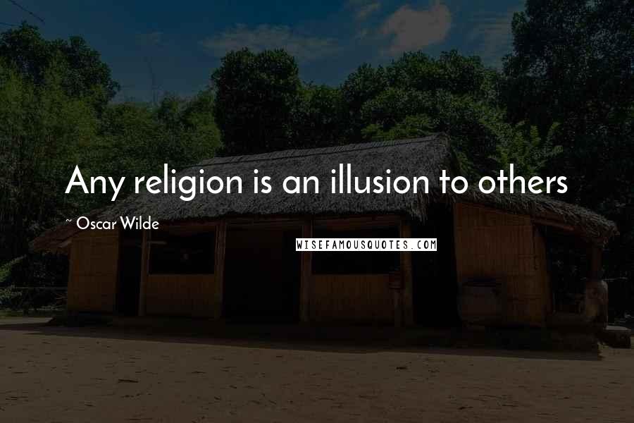 Oscar Wilde Quotes: Any religion is an illusion to others