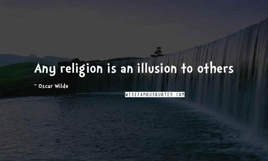 Oscar Wilde Quotes: Any religion is an illusion to others
