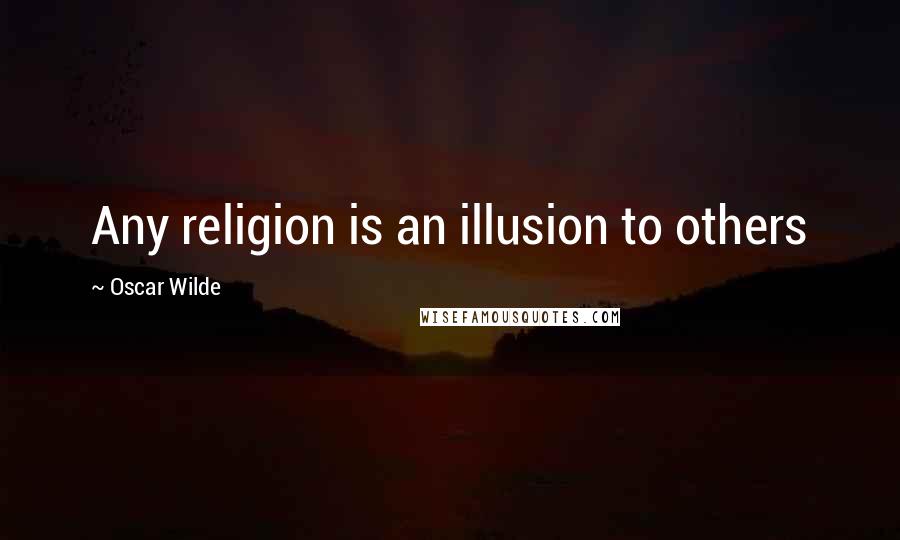 Oscar Wilde Quotes: Any religion is an illusion to others