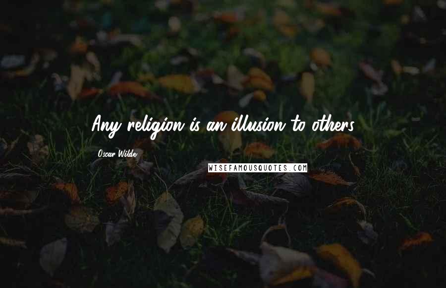 Oscar Wilde Quotes: Any religion is an illusion to others