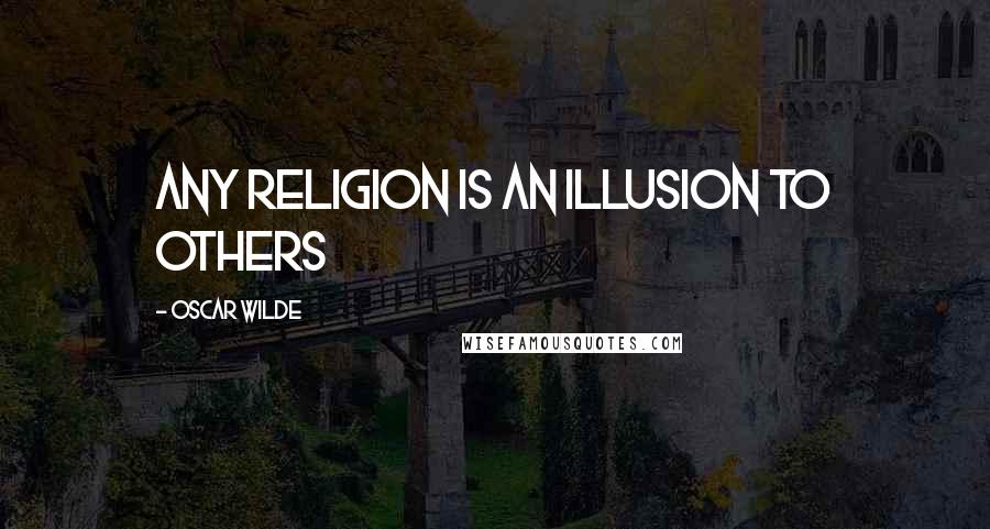 Oscar Wilde Quotes: Any religion is an illusion to others