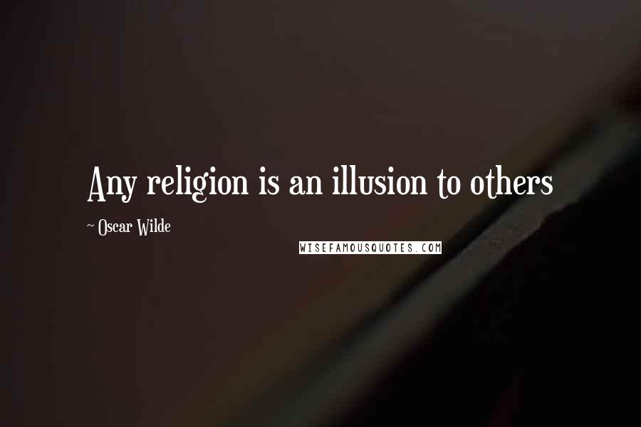 Oscar Wilde Quotes: Any religion is an illusion to others