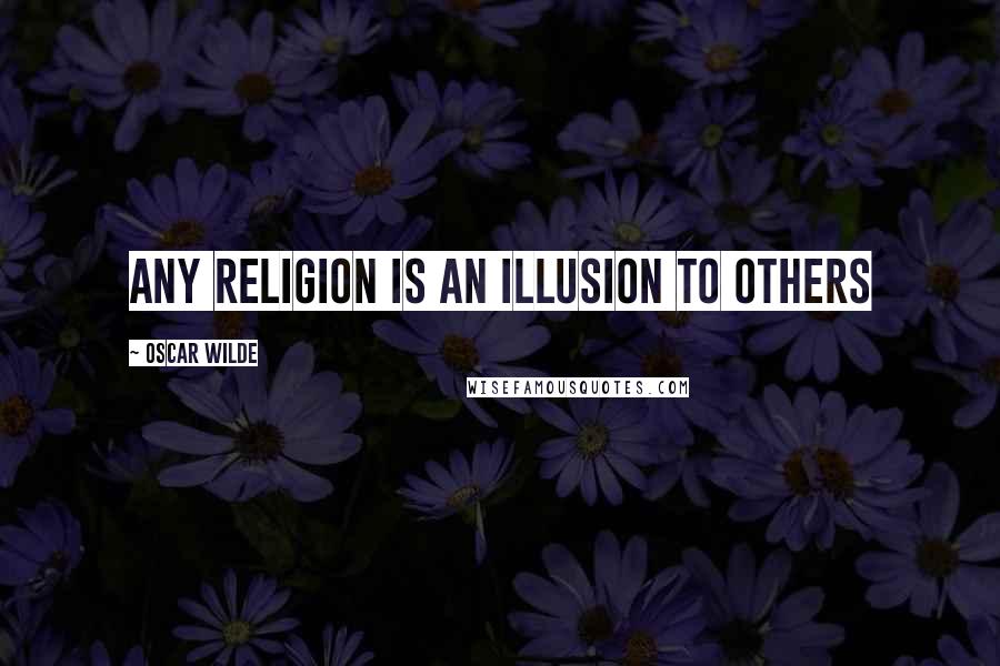 Oscar Wilde Quotes: Any religion is an illusion to others