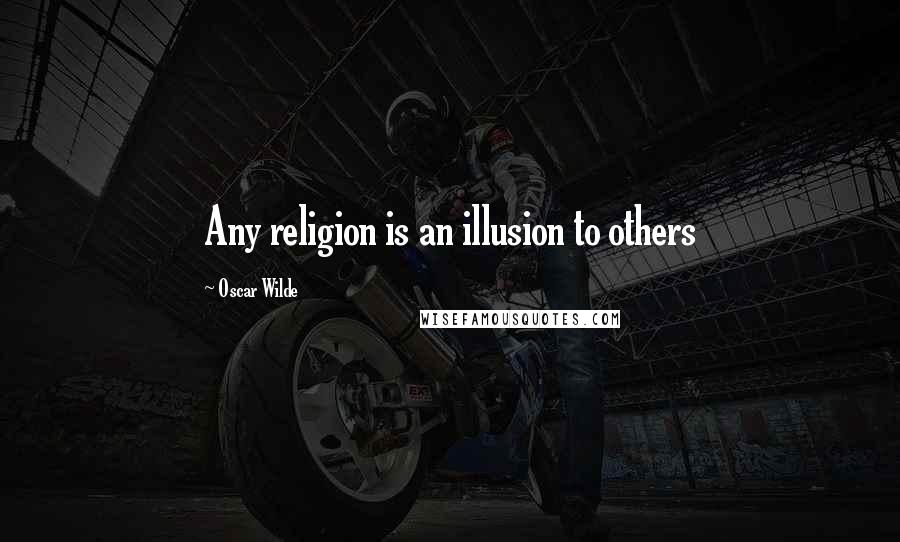 Oscar Wilde Quotes: Any religion is an illusion to others