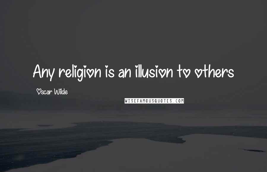 Oscar Wilde Quotes: Any religion is an illusion to others