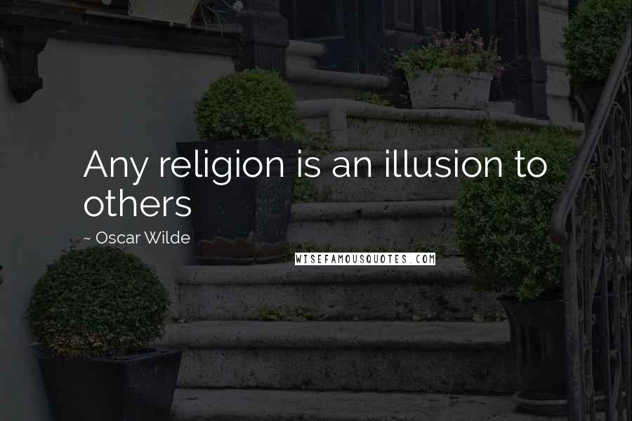 Oscar Wilde Quotes: Any religion is an illusion to others