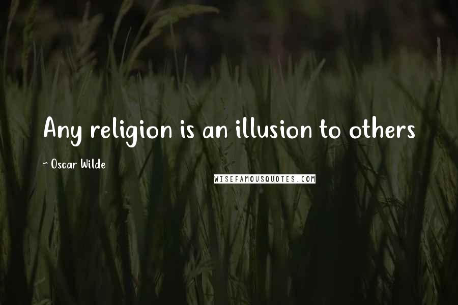 Oscar Wilde Quotes: Any religion is an illusion to others