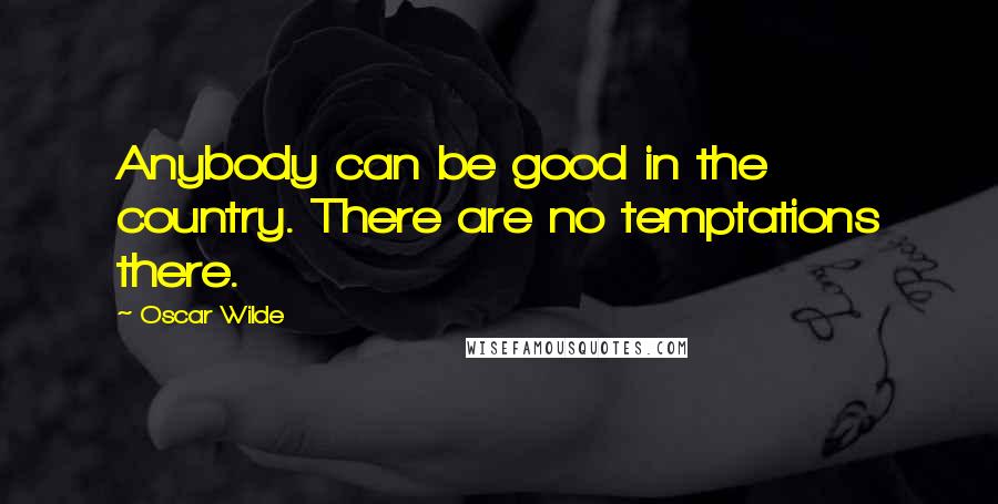 Oscar Wilde Quotes: Anybody can be good in the country. There are no temptations there.