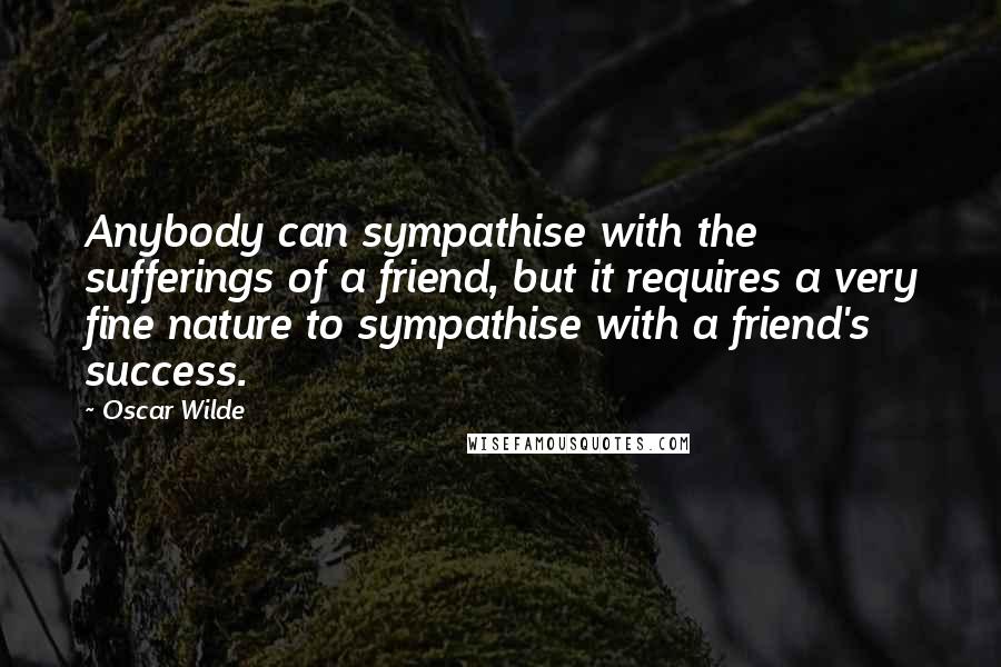 Oscar Wilde Quotes: Anybody can sympathise with the sufferings of a friend, but it requires a very fine nature to sympathise with a friend's success.