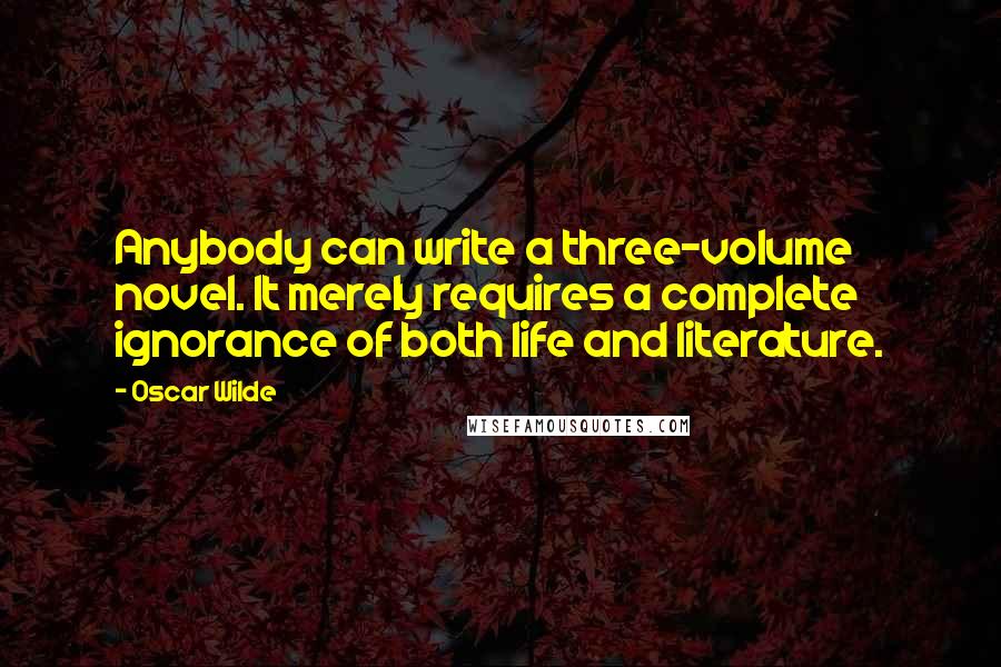 Oscar Wilde Quotes: Anybody can write a three-volume novel. It merely requires a complete ignorance of both life and literature.