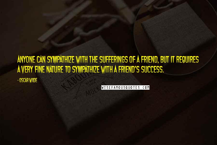 Oscar Wilde Quotes: Anyone can sympathize with the sufferings of a friend, but it requires a very fine nature to sympathize with a friend's success.