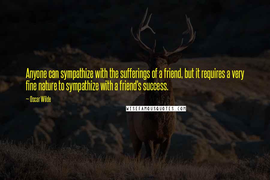 Oscar Wilde Quotes: Anyone can sympathize with the sufferings of a friend, but it requires a very fine nature to sympathize with a friend's success.