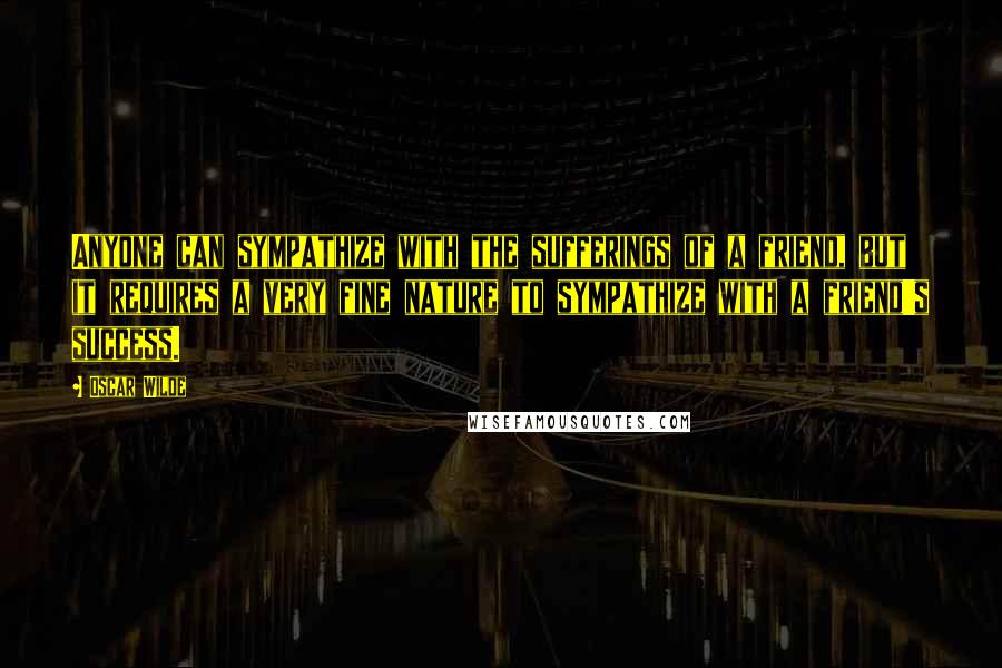 Oscar Wilde Quotes: Anyone can sympathize with the sufferings of a friend, but it requires a very fine nature to sympathize with a friend's success.