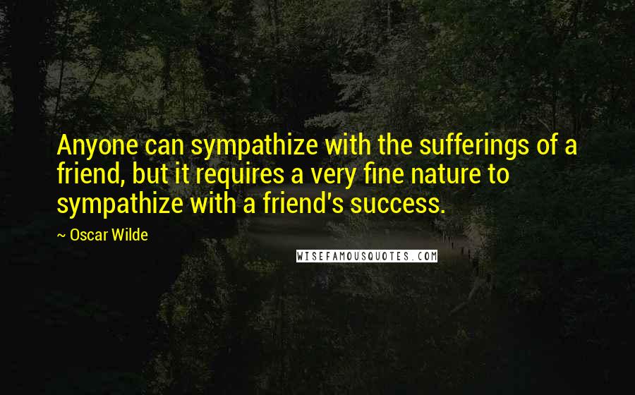 Oscar Wilde Quotes: Anyone can sympathize with the sufferings of a friend, but it requires a very fine nature to sympathize with a friend's success.
