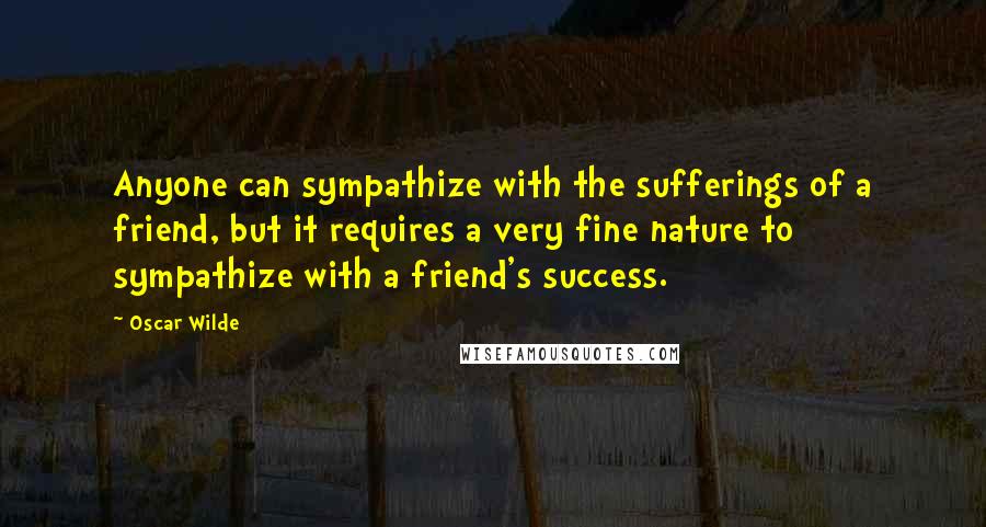 Oscar Wilde Quotes: Anyone can sympathize with the sufferings of a friend, but it requires a very fine nature to sympathize with a friend's success.