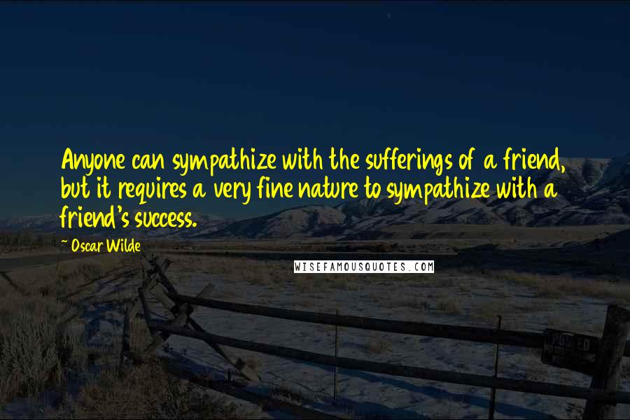 Oscar Wilde Quotes: Anyone can sympathize with the sufferings of a friend, but it requires a very fine nature to sympathize with a friend's success.