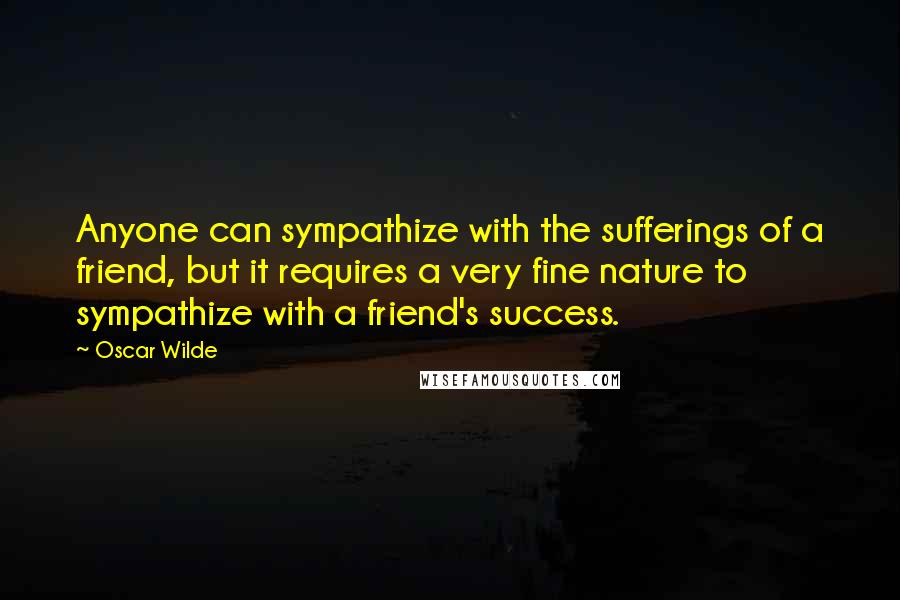 Oscar Wilde Quotes: Anyone can sympathize with the sufferings of a friend, but it requires a very fine nature to sympathize with a friend's success.