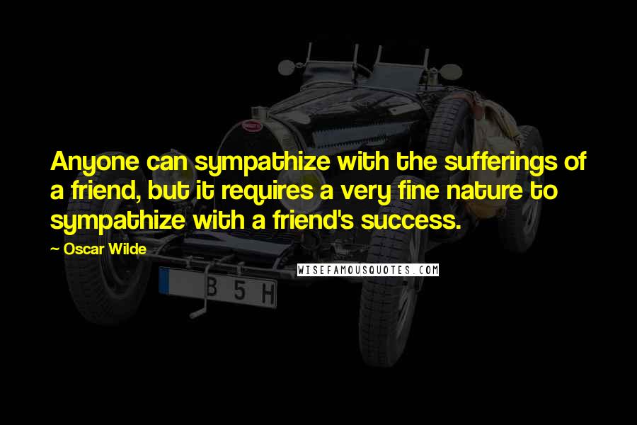 Oscar Wilde Quotes: Anyone can sympathize with the sufferings of a friend, but it requires a very fine nature to sympathize with a friend's success.