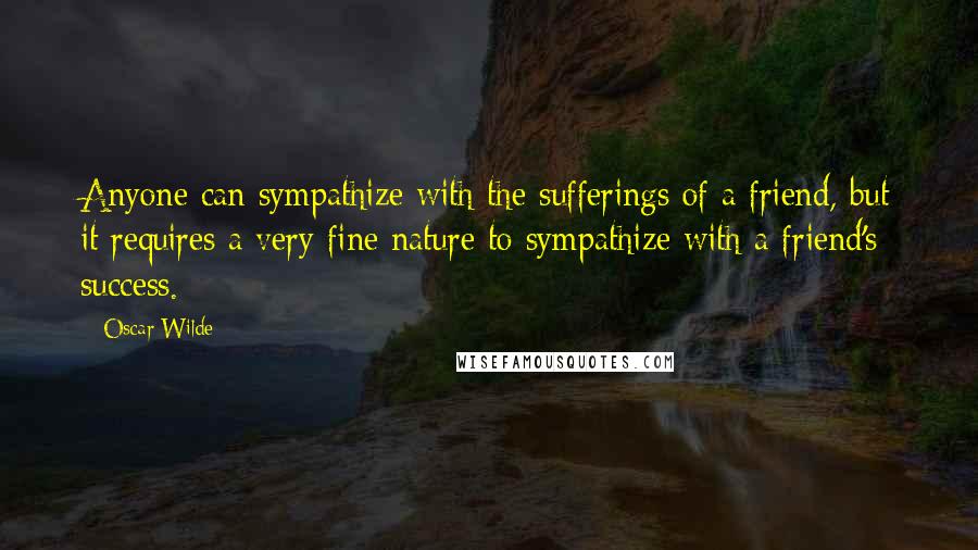 Oscar Wilde Quotes: Anyone can sympathize with the sufferings of a friend, but it requires a very fine nature to sympathize with a friend's success.