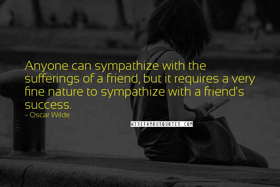 Oscar Wilde Quotes: Anyone can sympathize with the sufferings of a friend, but it requires a very fine nature to sympathize with a friend's success.