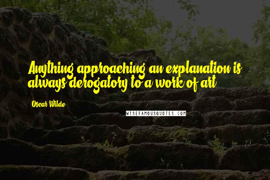 Oscar Wilde Quotes: Anything approaching an explanation is always derogatory to a work of art.