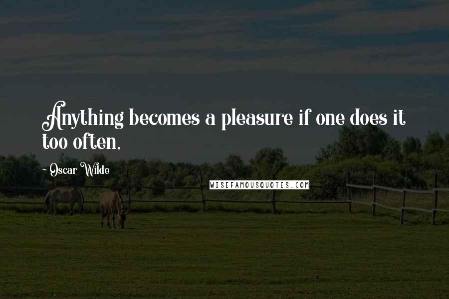 Oscar Wilde Quotes: Anything becomes a pleasure if one does it too often,