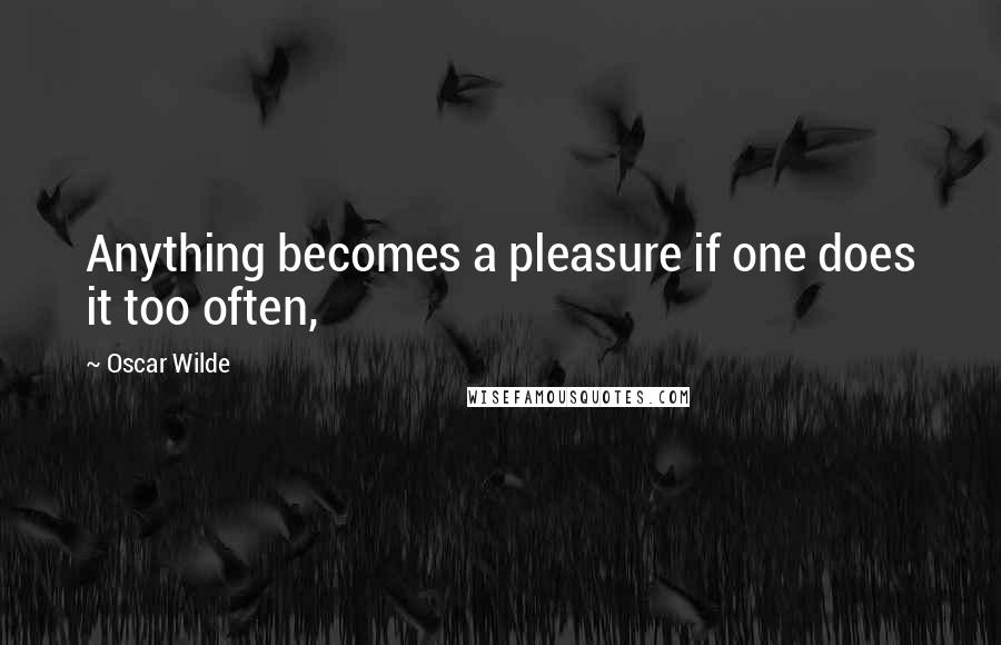 Oscar Wilde Quotes: Anything becomes a pleasure if one does it too often,