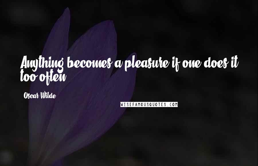 Oscar Wilde Quotes: Anything becomes a pleasure if one does it too often,