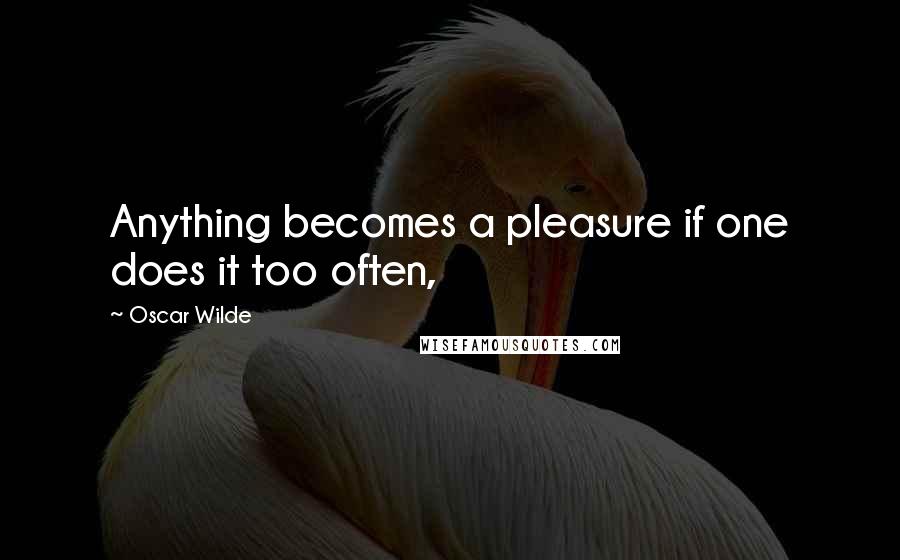 Oscar Wilde Quotes: Anything becomes a pleasure if one does it too often,