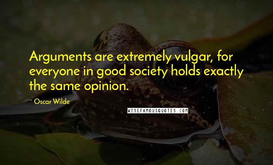 Oscar Wilde Quotes: Arguments are extremely vulgar, for everyone in good society holds exactly the same opinion.