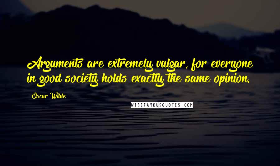 Oscar Wilde Quotes: Arguments are extremely vulgar, for everyone in good society holds exactly the same opinion.