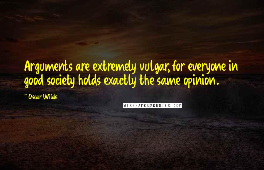 Oscar Wilde Quotes: Arguments are extremely vulgar, for everyone in good society holds exactly the same opinion.
