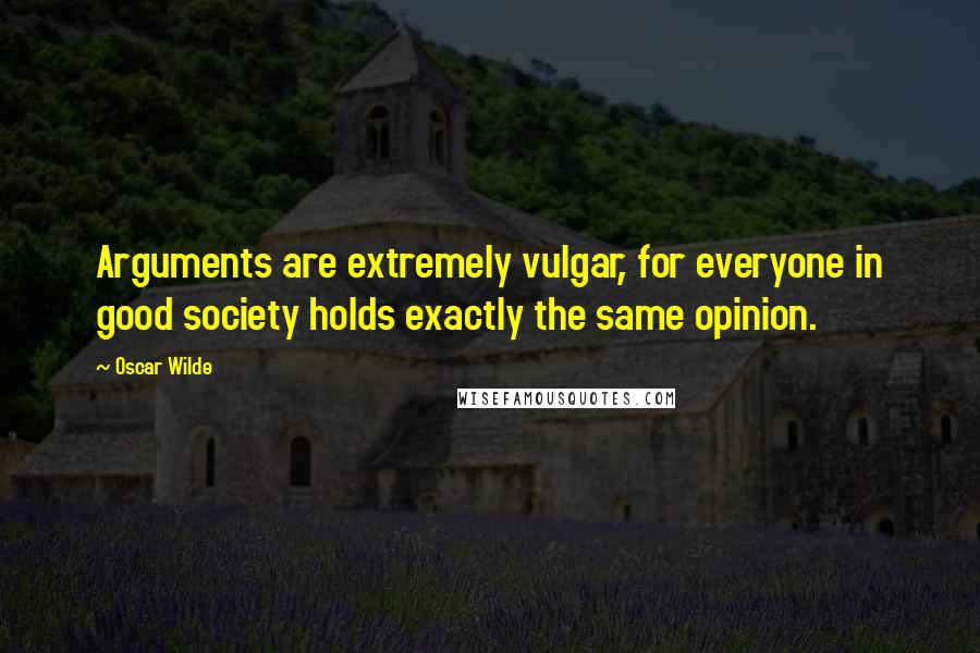 Oscar Wilde Quotes: Arguments are extremely vulgar, for everyone in good society holds exactly the same opinion.