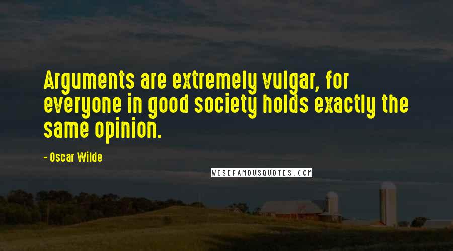 Oscar Wilde Quotes: Arguments are extremely vulgar, for everyone in good society holds exactly the same opinion.