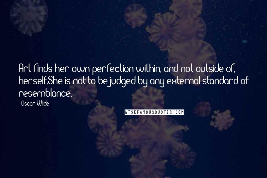 Oscar Wilde Quotes: Art finds her own perfection within, and not outside of, herself.She is not to be judged by any external standard of resemblance.