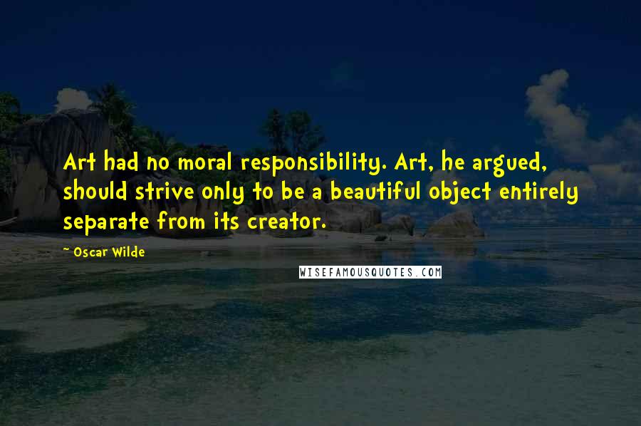 Oscar Wilde Quotes: Art had no moral responsibility. Art, he argued, should strive only to be a beautiful object entirely separate from its creator.