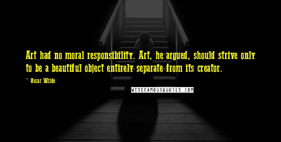 Oscar Wilde Quotes: Art had no moral responsibility. Art, he argued, should strive only to be a beautiful object entirely separate from its creator.