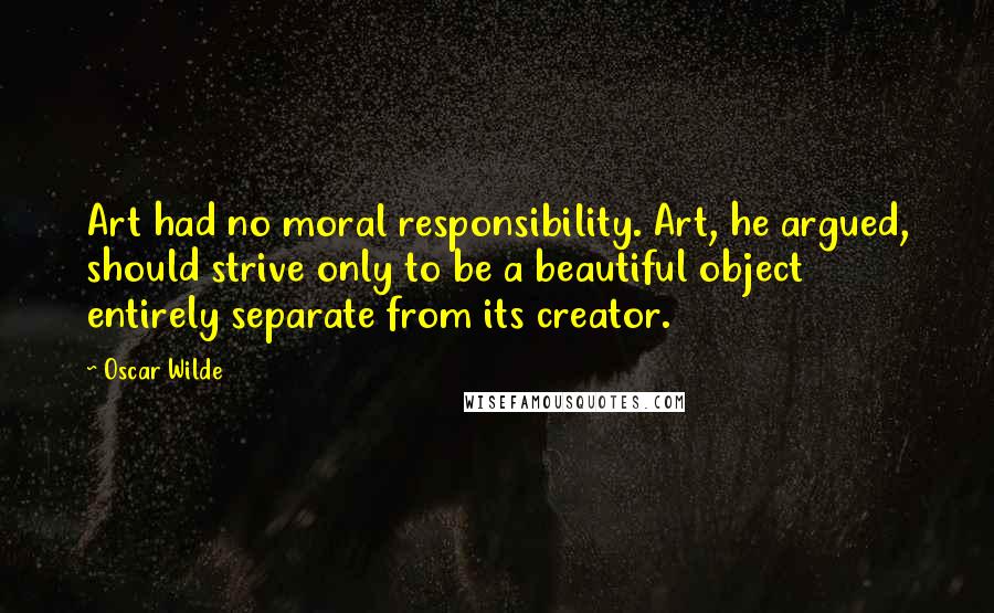 Oscar Wilde Quotes: Art had no moral responsibility. Art, he argued, should strive only to be a beautiful object entirely separate from its creator.