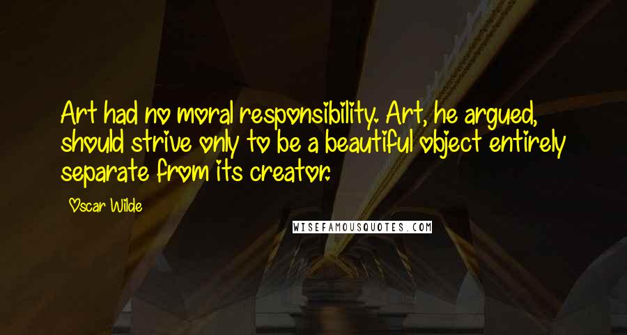 Oscar Wilde Quotes: Art had no moral responsibility. Art, he argued, should strive only to be a beautiful object entirely separate from its creator.