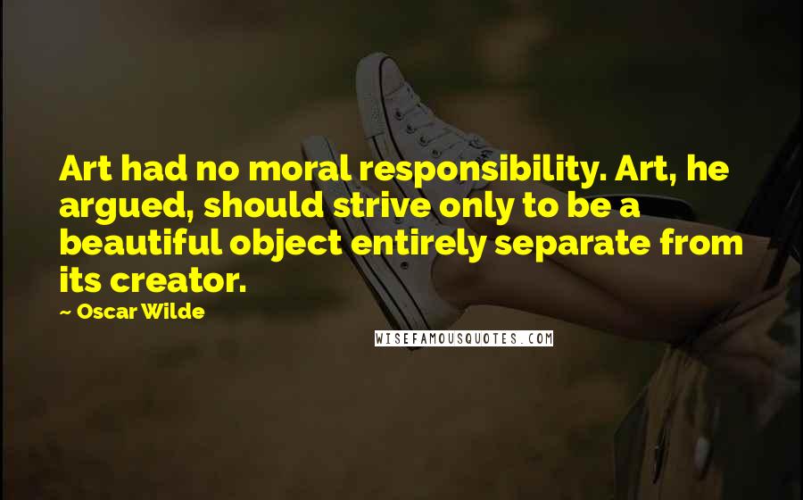 Oscar Wilde Quotes: Art had no moral responsibility. Art, he argued, should strive only to be a beautiful object entirely separate from its creator.