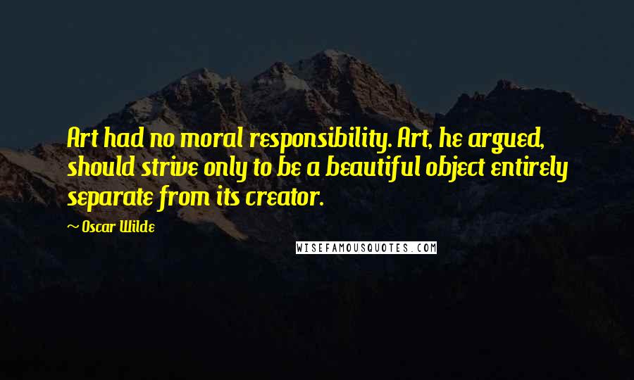 Oscar Wilde Quotes: Art had no moral responsibility. Art, he argued, should strive only to be a beautiful object entirely separate from its creator.