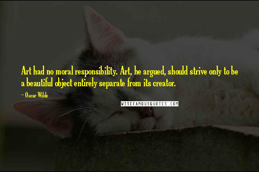 Oscar Wilde Quotes: Art had no moral responsibility. Art, he argued, should strive only to be a beautiful object entirely separate from its creator.