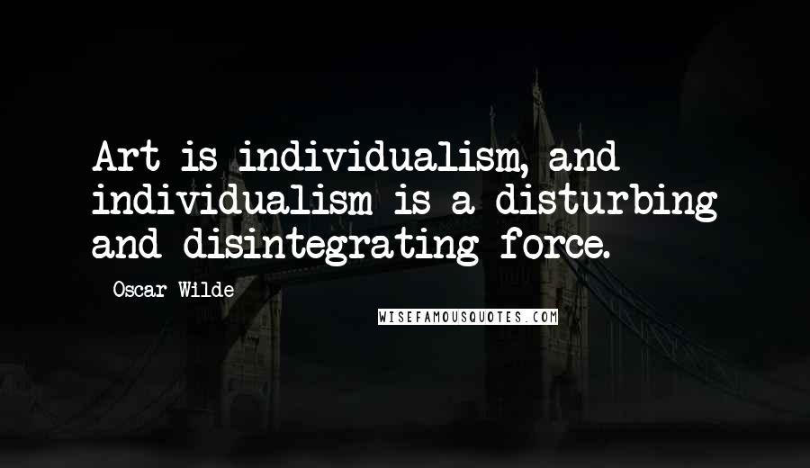 Oscar Wilde Quotes: Art is individualism, and individualism is a disturbing and disintegrating force.