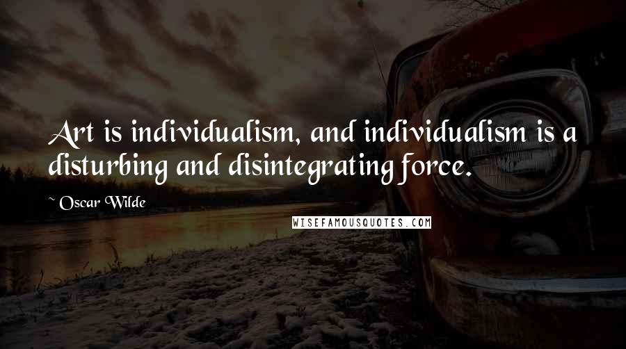 Oscar Wilde Quotes: Art is individualism, and individualism is a disturbing and disintegrating force.