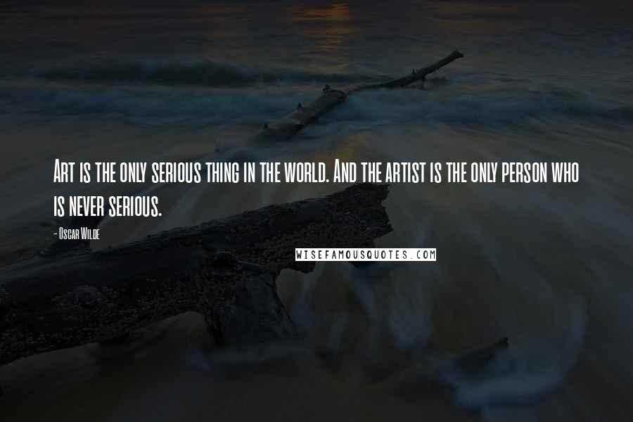 Oscar Wilde Quotes: Art is the only serious thing in the world. And the artist is the only person who is never serious.