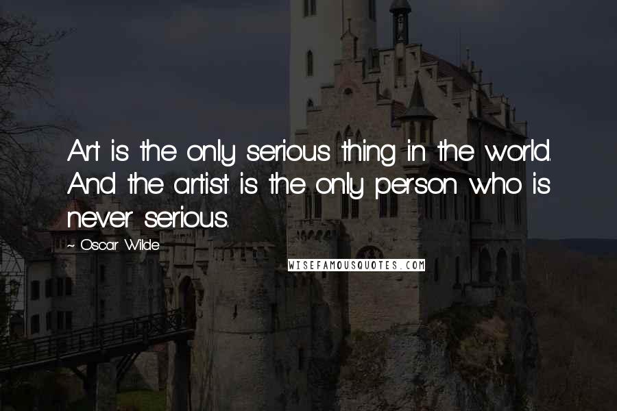 Oscar Wilde Quotes: Art is the only serious thing in the world. And the artist is the only person who is never serious.