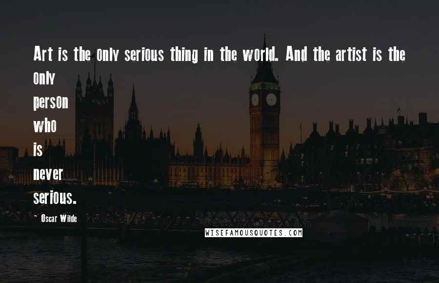 Oscar Wilde Quotes: Art is the only serious thing in the world. And the artist is the only person who is never serious.