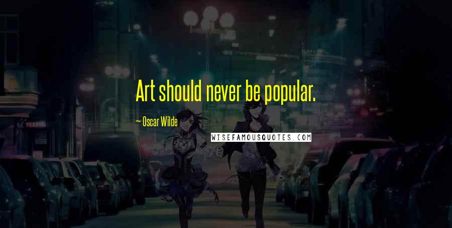 Oscar Wilde Quotes: Art should never be popular.