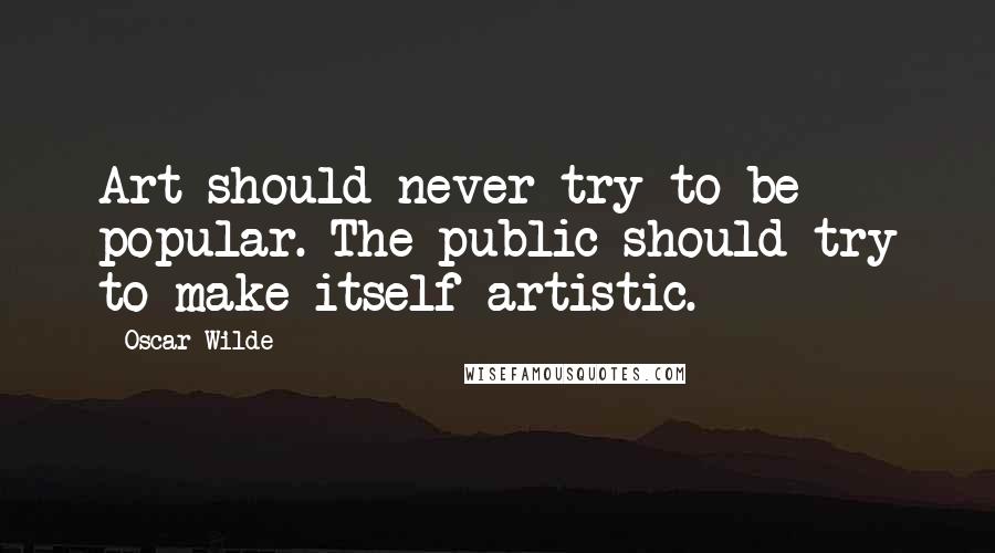 Oscar Wilde Quotes: Art should never try to be popular. The public should try to make itself artistic.
